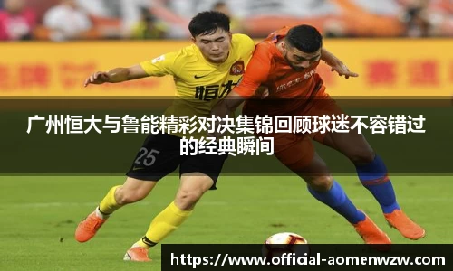 广州恒大与鲁能精彩对决集锦回顾球迷不容错过的经典瞬间