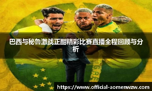 巴西与秘鲁激战正酣精彩比赛直播全程回顾与分析