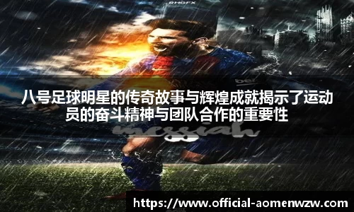 八号足球明星的传奇故事与辉煌成就揭示了运动员的奋斗精神与团队合作的重要性