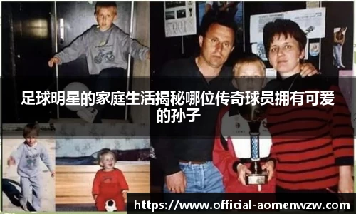 足球明星的家庭生活揭秘哪位传奇球员拥有可爱的孙子